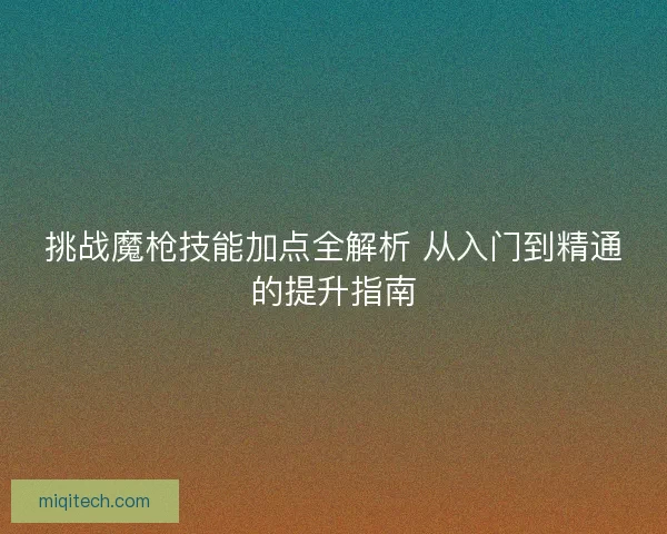挑战魔枪技能加点全解析 从入门到精通的提升指南