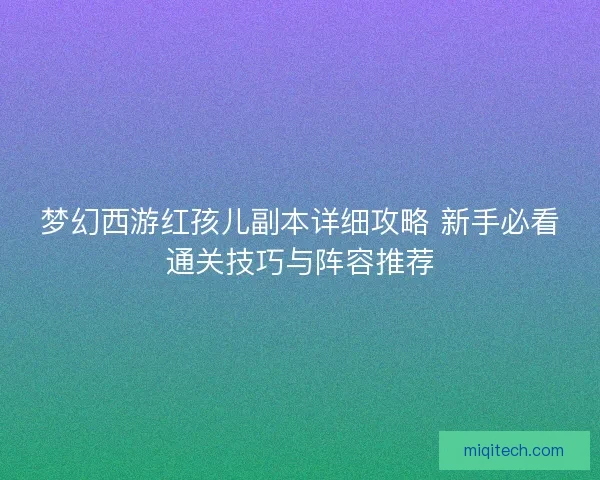 梦幻西游红孩儿副本详细攻略 新手必看通关技巧与阵容推荐