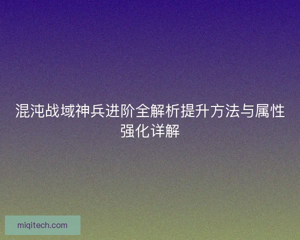 混沌战域神兵进阶全解析提升方法与属性强化详解 混沌战域神兵进阶全解析提升方法与属性强化详解