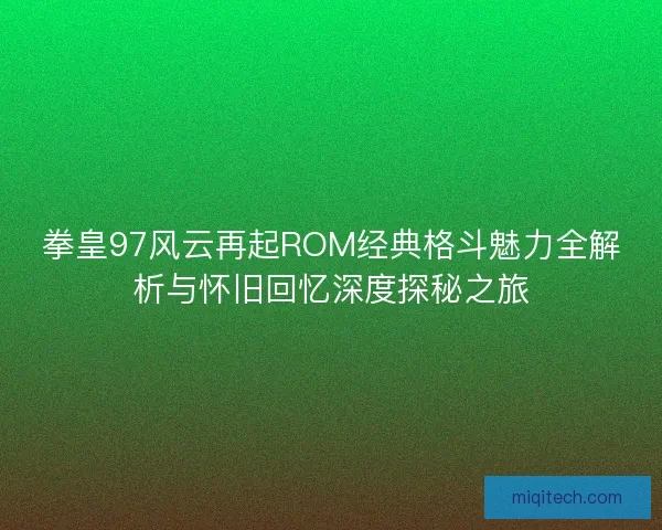 拳皇97风云再起ROM经典格斗魅力全解析与怀旧回忆深度探秘之旅
