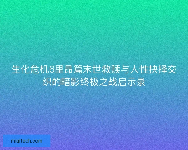 生化危机6里昂篇末世救赎与人性抉择交织的暗影终极之战启示录 生化危机6里昂篇末世救赎与人性抉择交织的暗影终极之战启示录