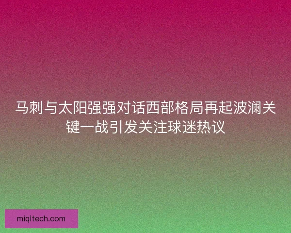 马刺与太阳强强对话西部格局再起波澜关键一战引发关注球迷热议