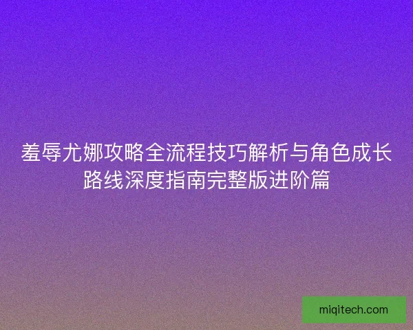 羞辱尤娜攻略全流程技巧解析与角色成长路线深度指南完整版进阶篇