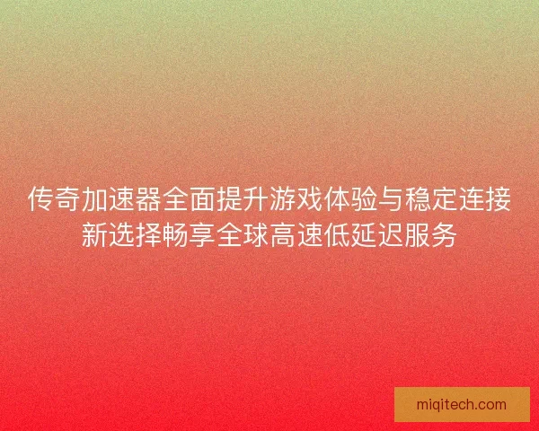 传奇加速器全面提升游戏体验与稳定连接新选择畅享全球高速低延迟服务
