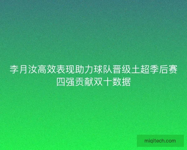 李月汝高效表现助力球队晋级土超季后赛四强贡献双十数据