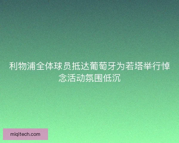 利物浦全体球员抵达葡萄牙为若塔举行悼念活动氛围低沉 利物浦全体球员抵达葡萄牙为若塔举行悼念活动氛围低沉