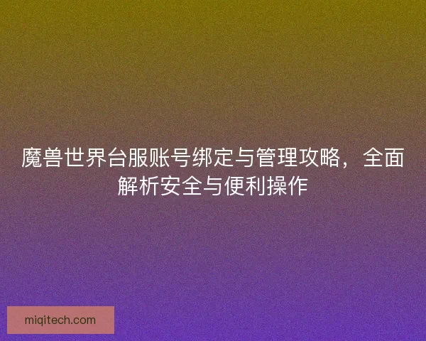 魔兽世界台服账号绑定与管理攻略，全面解析安全与便利操作