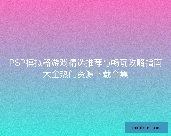 PSP模拟器游戏精选推荐与畅玩攻略指南大全热门资源下载合集